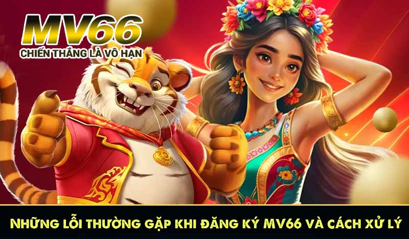 Những lỗi thường gặp khi đăng ký MV66 và cách xử lý